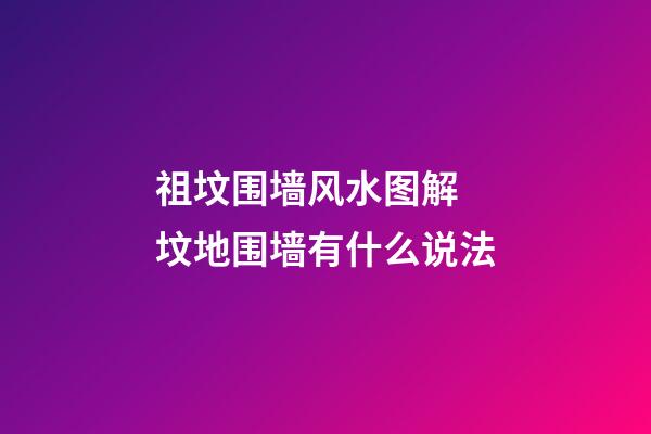 祖坟围墙风水图解 坟地围墙有什么说法